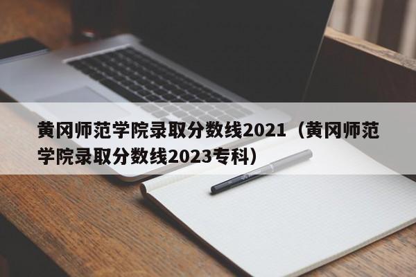 黄冈师范学院录取分数线2021（黄冈师范学院录取分数线2023专科）