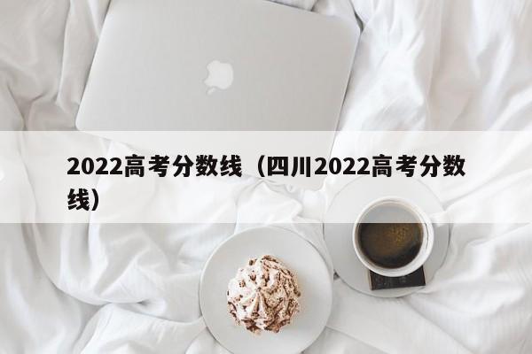2022高考分数线（四川2022高考分数线）