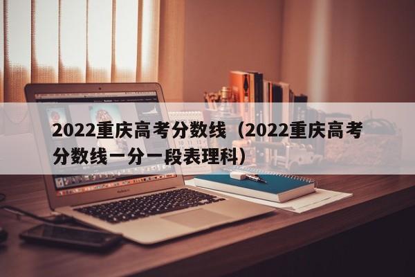 2022重庆高考分数线（2022重庆高考分数线一分一段表理科）