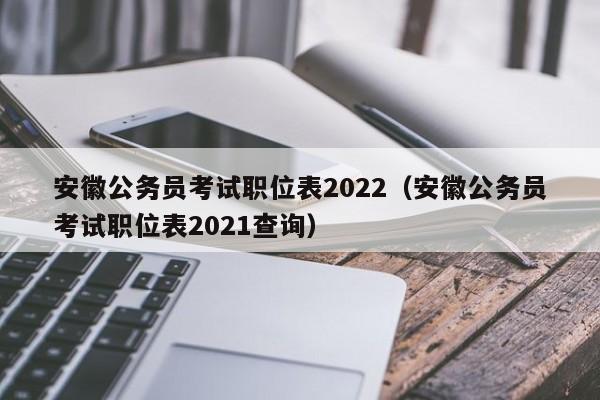 安徽公务员考试职位表2022（安徽公务员考试职位表2021查询）