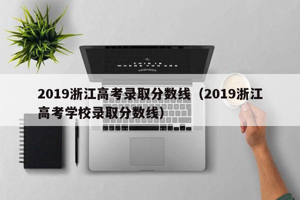 2019浙江高考录取分数线（2019浙江高考学校录取分数线）