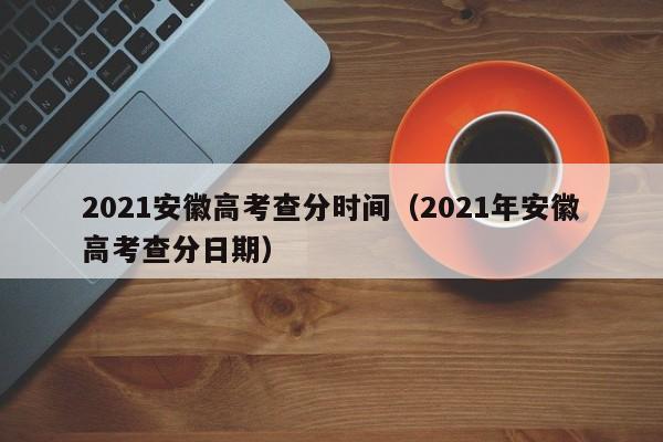 2021安徽高考查分时间（2021年安徽高考查分日期）