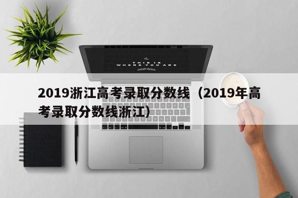 2019浙江高考录取分数线（2019年高考录取分数线浙江）