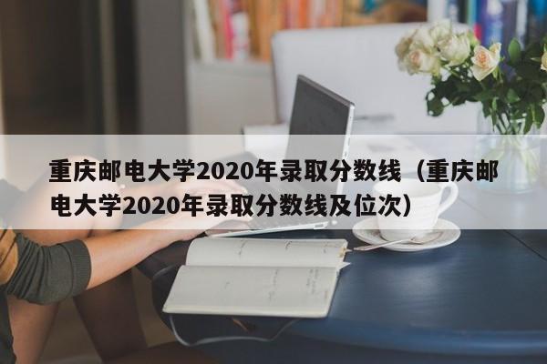 重庆邮电大学2020年录取分数线（重庆邮电大学2020年录取分数线及位次）