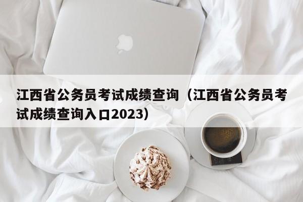 江西省公务员考试成绩查询（江西省公务员考试成绩查询入口2023）