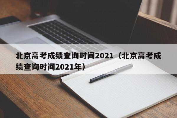 北京高考成绩查询时间2021（北京高考成绩查询时间2021年）