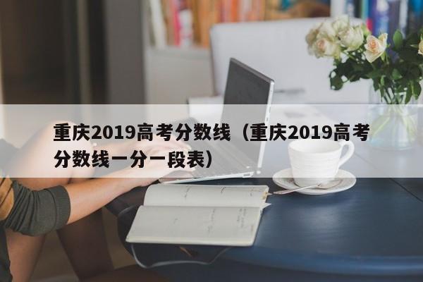 重庆2019高考分数线（重庆2019高考分数线一分一段表）