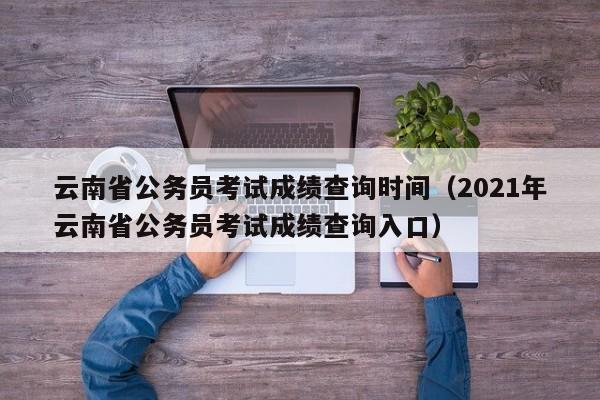 云南省公务员考试成绩查询时间（2021年云南省公务员考试成绩查询入口）