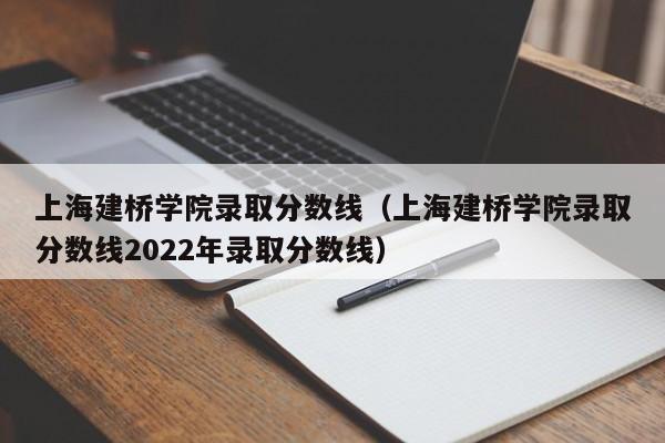 上海建桥学院录取分数线（上海建桥学院录取分数线2022年录取分数线）