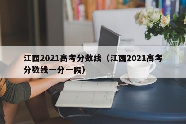 江西2021高考分数线（江西2021高考分数线一分一段）