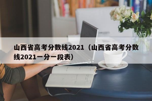 山西省高考分数线2021（山西省高考分数线2021一分一段表）