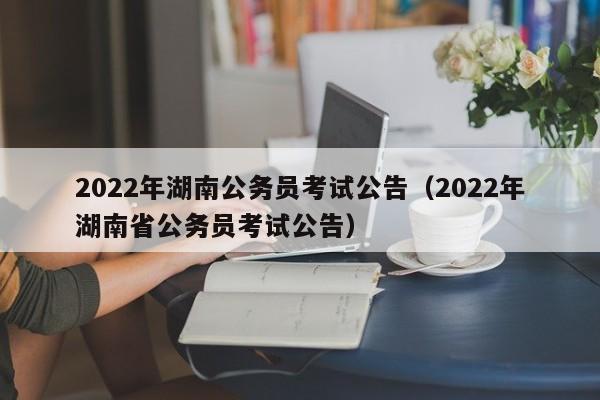 2022年湖南公务员考试公告（2022年湖南省公务员考试公告）