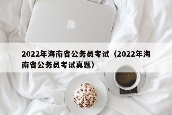 2022年海南省公务员考试（2022年海南省公务员考试真题）