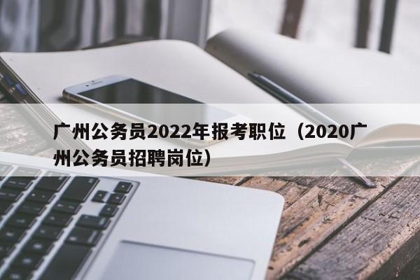 广州公务员2022年报考职位（2020广州公务员招聘岗位）