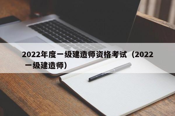 2022年度一级建造师资格考试（2022 一级建造师）
