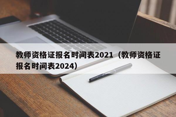 教师资格证报名时间表2021（教师资格证报名时间表2024）