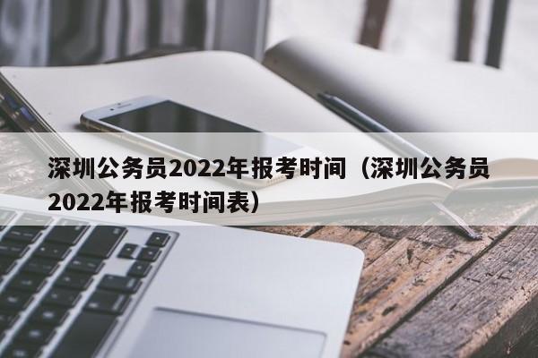 深圳公务员2022年报考时间（深圳公务员2022年报考时间表）