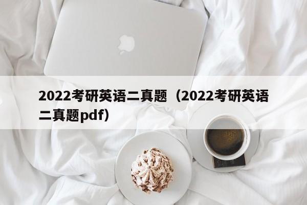 2022考研英语二真题（2022考研英语二真题pdf）