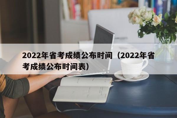 2022年省考成绩公布时间（2022年省考成绩公布时间表）