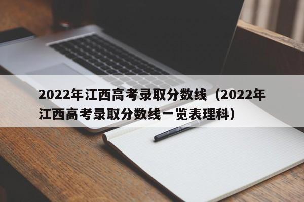 2022年江西高考录取分数线（2022年江西高考录取分数线一览表理科）