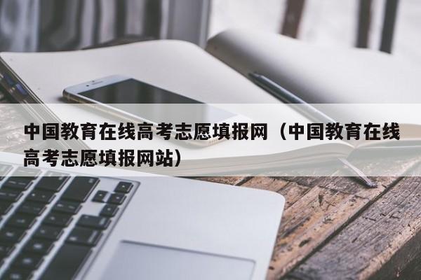 中国教育在线高考志愿填报网（中国教育在线高考志愿填报网站）